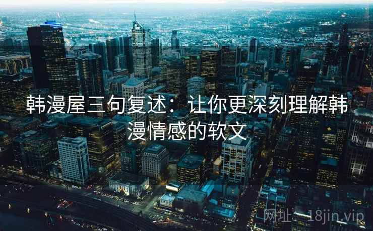 韩漫屋三句复述:让你更深刻理解韩漫情感的软文 韩漫屋三句复述:让你更深刻理解韩漫情感的软文