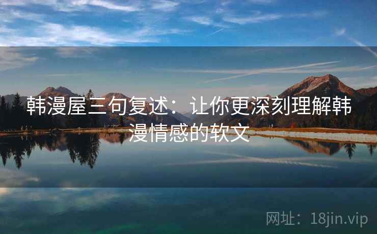 韩漫屋三句复述:让你更深刻理解韩漫情感的软文 韩漫屋三句复述:让你更深刻理解韩漫情感的软文
