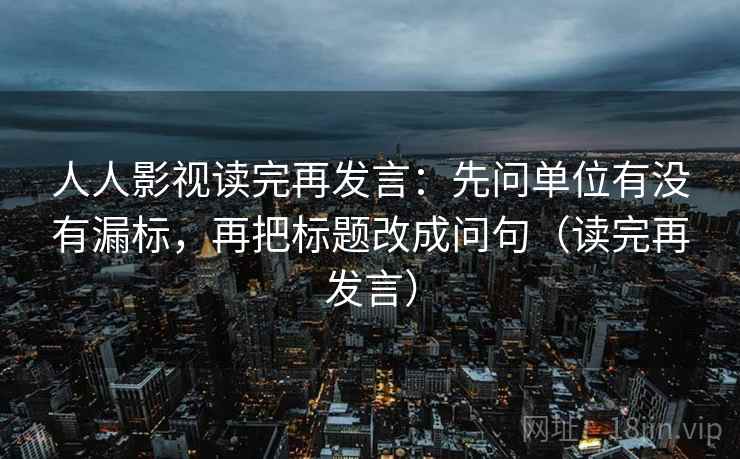 人人影视读完再发言:先问单位有没有漏标,再把标题改成问句(读完再发言) 人人影视读完再发言:先问单位有没有漏标,再把标题改成问句(读完再发言)