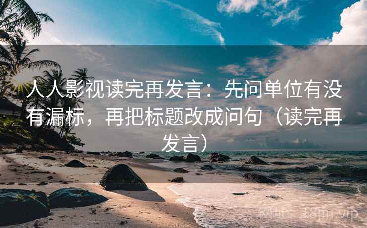 人人影视读完再发言:先问单位有没有漏标,再把标题改成问句(读完再发言) 人人影视读完再发言:先问单位有没有漏标,再把标题改成问句(读完再发言)