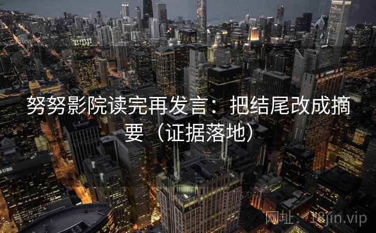 努努影院读完再发言:把结尾改成摘要(证据落地) 努努影院读完再发言:把结尾改成摘要(证据落地)