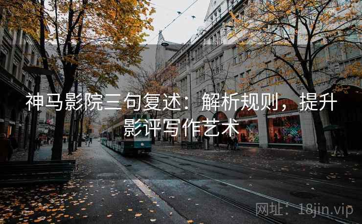 神马影院三句复述:解析规则,提升影评写作艺术 神马影院三句复述:解析规则,提升影评写作艺术