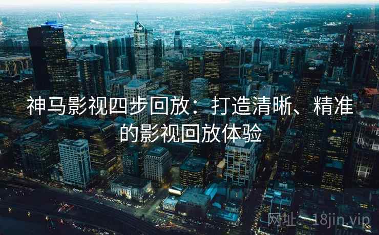 神马影视四步回放:打造清晰、精准的影视回放体验 神马影视四步回放:打造清晰、精准的影视回放体验