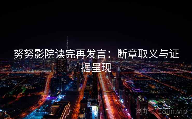 努努影院读完再发言:断章取义与证据呈现 努努影院读完再发言:断章取义与证据呈现