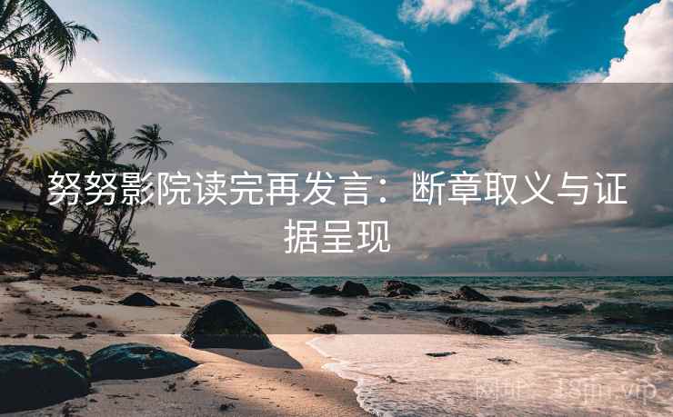 努努影院读完再发言:断章取义与证据呈现 努努影院读完再发言:断章取义与证据呈现