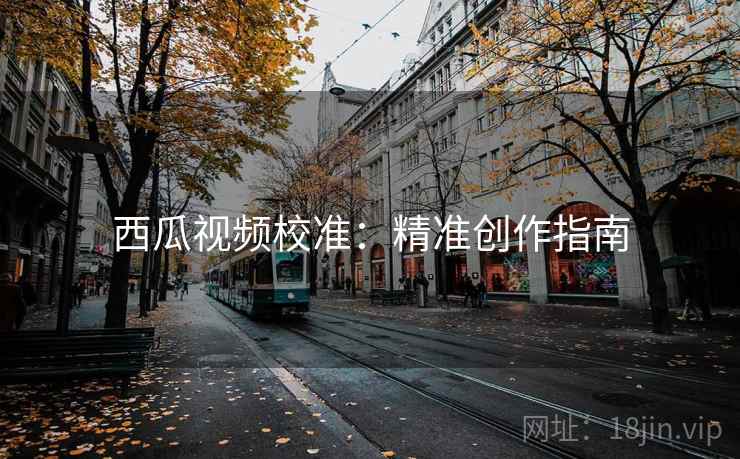 西瓜视频校准:精准创作指南 西瓜视频校准:精准创作指南