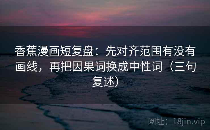 香蕉漫画短复盘:先对齐范围有没有画线,再把因果词换成中性词(三句复述) 香蕉漫画短复盘:先对齐范围有没有画线,再把因果词换成中性词(三句复述)