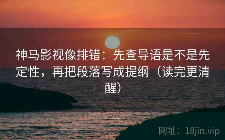 神马影视像排错:先查导语是不是先定性,再把段落写成提纲(读完更清醒) 神马影视像排错:先查导语是不是先定性,再把段落写成提纲(读完更清醒)