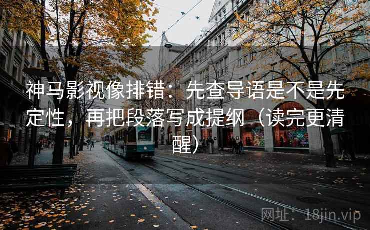 神马影视像排错:先查导语是不是先定性,再把段落写成提纲(读完更清醒) 神马影视像排错:先查导语是不是先定性,再把段落写成提纲(读完更清醒)
