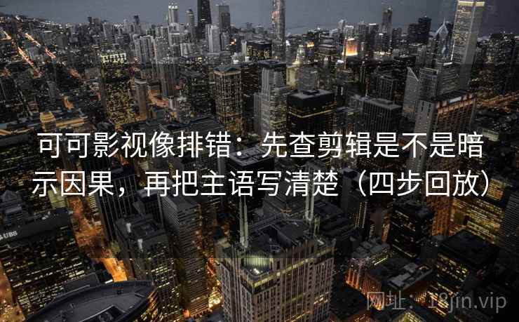 可可影视像排错:先查剪辑是不是暗示因果,再把主语写清楚(四步回放) 可可影视像排错:先查剪辑是不是暗示因果,再把主语写清楚(四步回放)