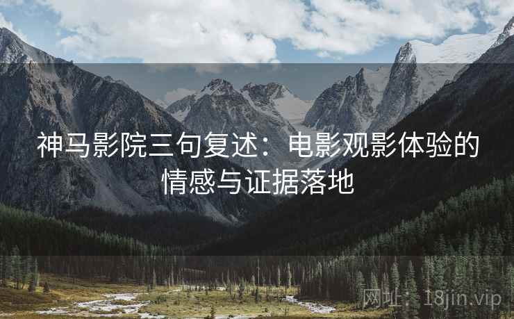 神马影院三句复述:电影观影体验的情感与证据落地 神马影院三句复述:电影观影体验的情感与证据落地