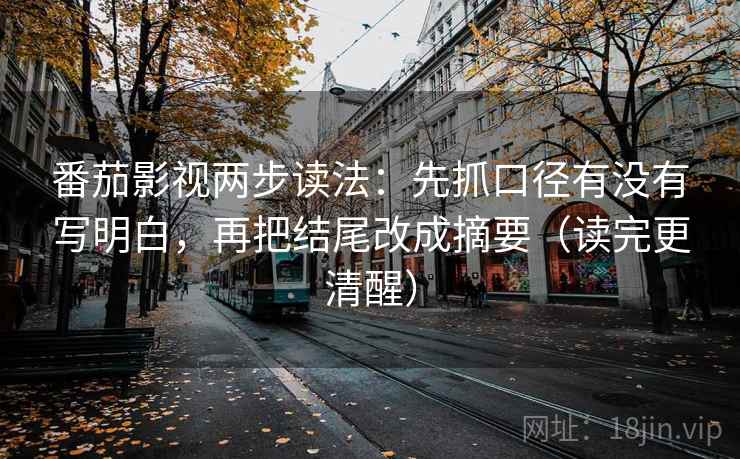 番茄影视两步读法:先抓口径有没有写明白,再把结尾改成摘要(读完更清醒) 番茄影视两步读法:先抓口径有没有写明白,再把结尾改成摘要(读完更清醒)