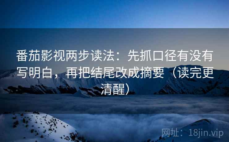 番茄影视两步读法:先抓口径有没有写明白,再把结尾改成摘要(读完更清醒) 番茄影视两步读法:先抓口径有没有写明白,再把结尾改成摘要(读完更清醒)