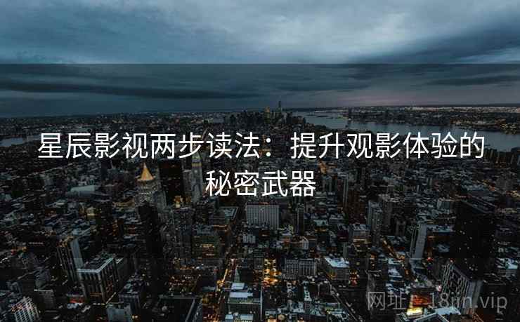 星辰影视两步读法:提升观影体验的秘密武器 星辰影视两步读法:提升观影体验的秘密武器