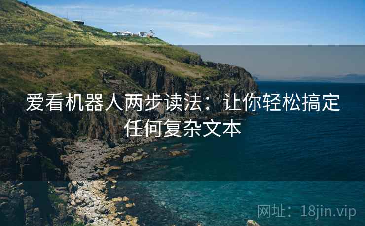 爱看机器人两步读法:让你轻松搞定任何复杂文本 爱看机器人两步读法:让你轻松搞定任何复杂文本
