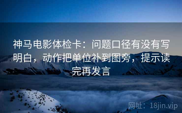 神马电影体检卡:问题口径有没有写明白,动作把单位补到图旁,提示读完再发言 神马电影体检卡:问题口径有没有写明白,动作把单位补到图旁,提示读完再发言