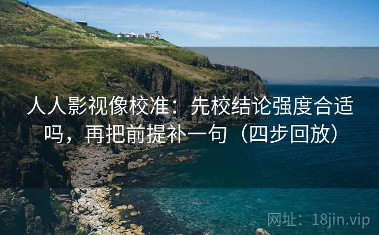 人人影视像校准:先校结论强度合适吗,再把前提补一句(四步回放) 人人影视像校准:先校结论强度合适吗,再把前提补一句(四步回放)