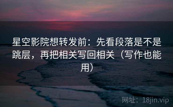 星空影院想转发前:先看段落是不是跳层,再把相关写回相关(写作也能用) 星空影院想转发前:先看段落是不是跳层,再把相关写回相关(写作也能用)