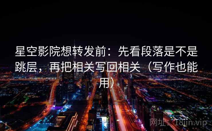 星空影院想转发前:先看段落是不是跳层,再把相关写回相关(写作也能用) 星空影院想转发前:先看段落是不是跳层,再把相关写回相关(写作也能用)