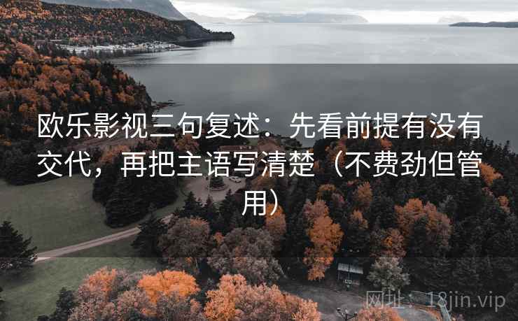 欧乐影视三句复述:先看前提有没有交代,再把主语写清楚(不费劲但管用) 欧乐影视三句复述:先看前提有没有交代,再把主语写清楚(不费劲但管用)