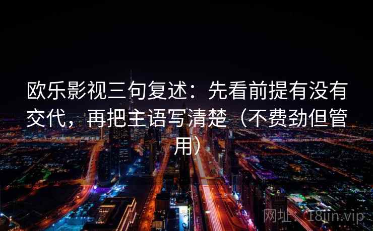 欧乐影视三句复述:先看前提有没有交代,再把主语写清楚(不费劲但管用) 欧乐影视三句复述:先看前提有没有交代,再把主语写清楚(不费劲但管用)