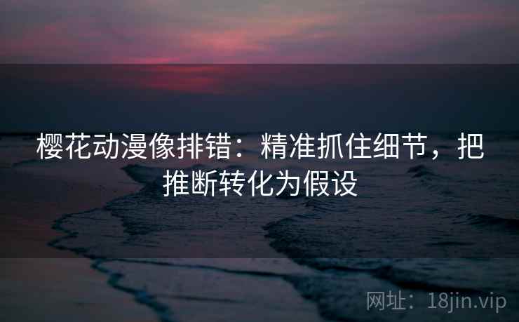 樱花动漫像排错:精准抓住细节,把推断转化为假设 樱花动漫像排错:精准抓住细节,把推断转化为假设